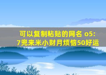 可以复制粘贴的网名 o5:7兜来米小财月烦恼50好运